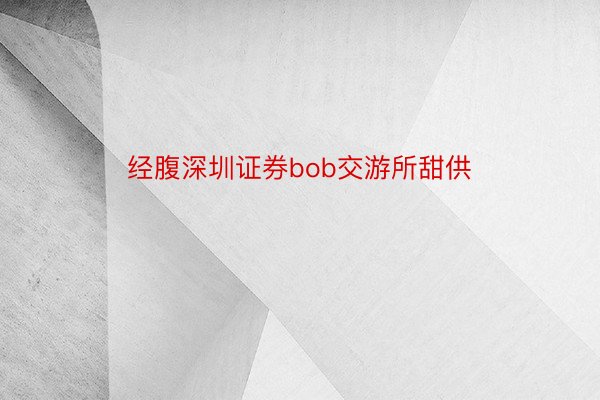 经腹深圳证券bob交游所甜供