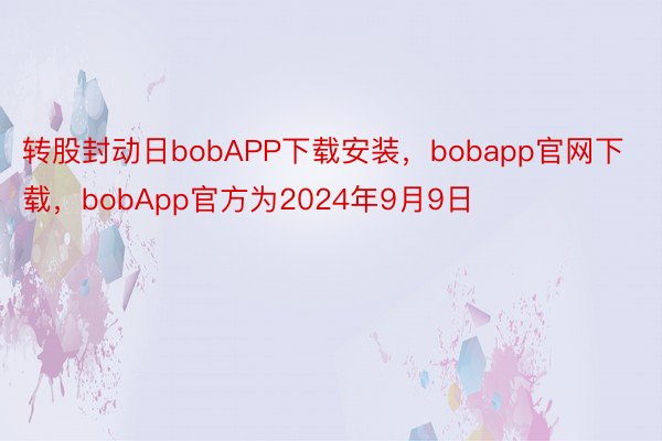 转股封动日bobAPP下载安装，bobapp官网下载，bobApp官方为2024年9月9日