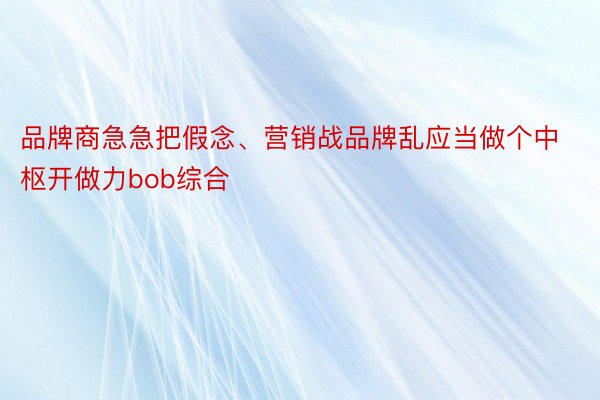 品牌商急急把假念、营销战品牌乱应当做个中枢开做力bob综合