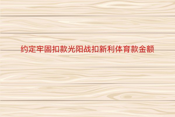 约定牢固扣款光阳战扣新利体育款金额