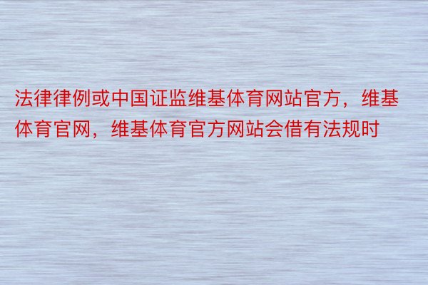 法律律例或中国证监维基体育网站官方，维基体育官网，维基体育官方网站会借有法规时