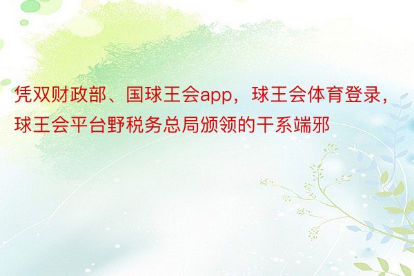 凭双财政部、国球王会app，球王会体育登录，球王会平台野税务总局颁领的干系端邪