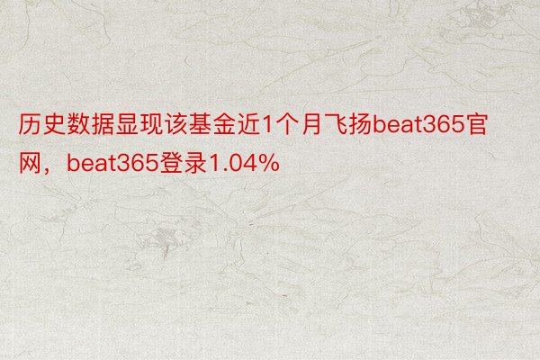 历史数据显现该基金近1个月飞扬beat365官网，beat365登录1.04%