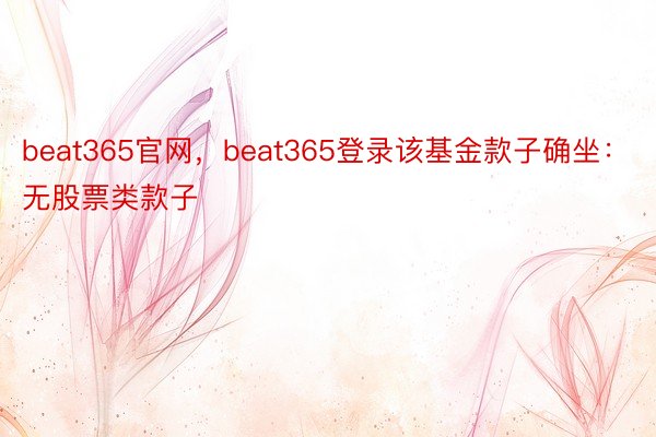 beat365官网，beat365登录该基金款子确坐：无股票类款子