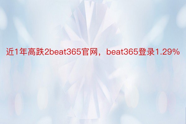 近1年高跌2beat365官网，beat365登录1.29%