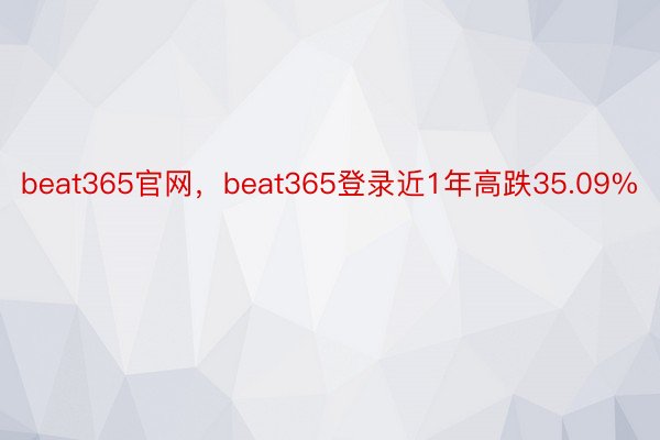 beat365官网，beat365登录近1年高跌35.09%