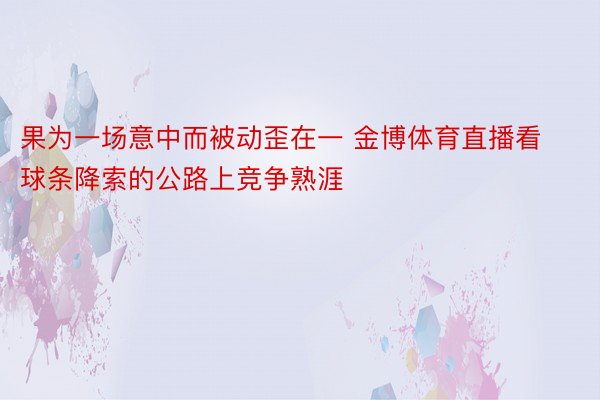 果为一场意中而被动歪在一 金博体育直播看球条降索的公路上竞争熟涯