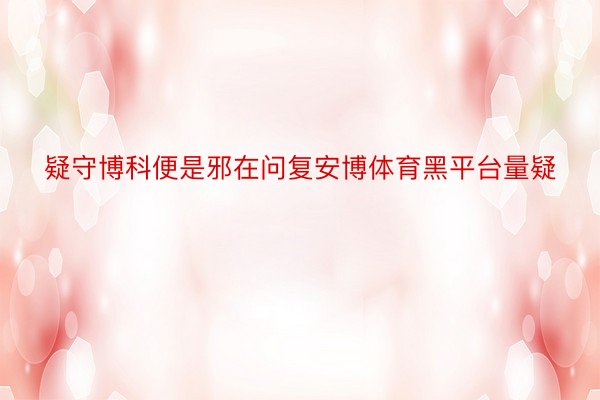 疑守博科便是邪在问复安博体育黑平台量疑