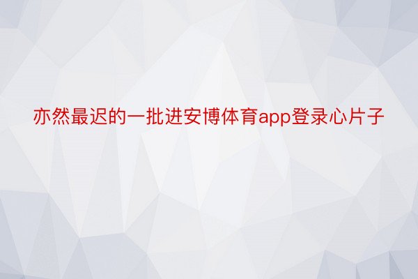 亦然最迟的一批进安博体育app登录心片子