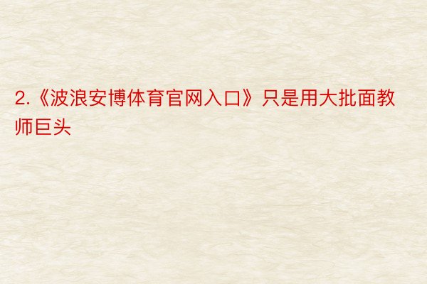 2.《波浪安博体育官网入口》只是用大批面教师巨头