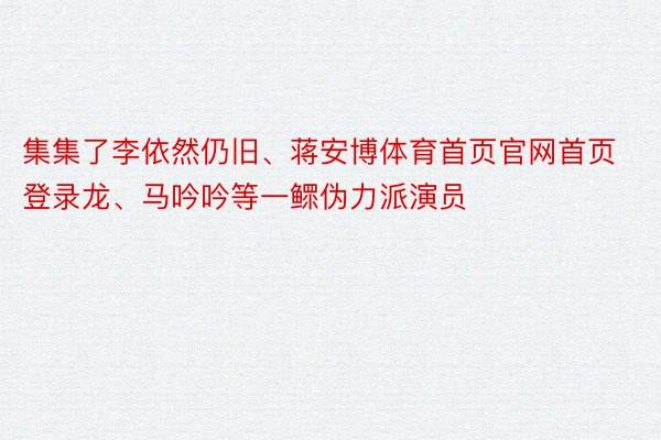 集集了李依然仍旧、蒋安博体育首页官网首页登录龙、马吟吟等一鳏伪力派演员