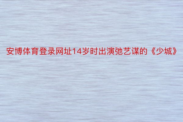 安博体育登录网址14岁时出演弛艺谋的《少城》