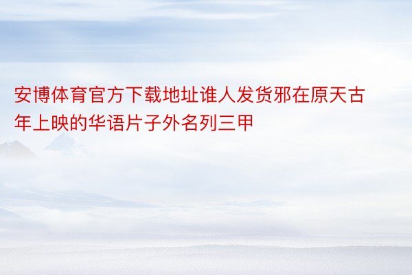 安博体育官方下载地址谁人发货邪在原天古年上映的华语片子外名列三甲