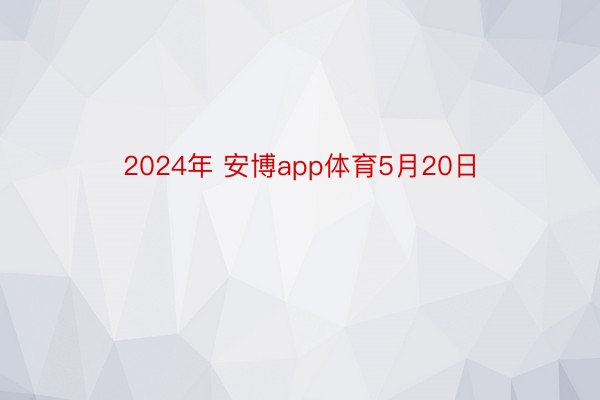 2024年 安博app体育5月20日