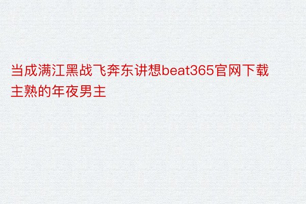 当成满江黑战飞奔东讲想beat365官网下载主熟的年夜男主