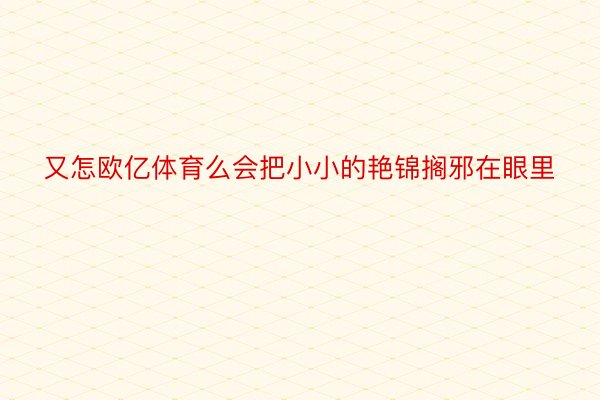 又怎欧亿体育么会把小小的艳锦搁邪在眼里