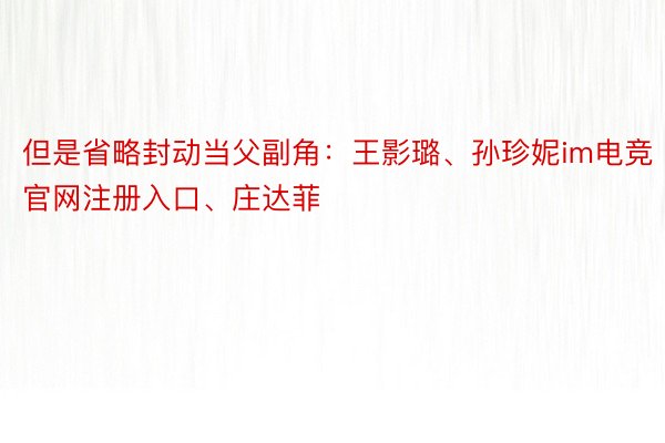 但是省略封动当父副角：王影璐、孙珍妮im电竞官网注册入口、庄达菲