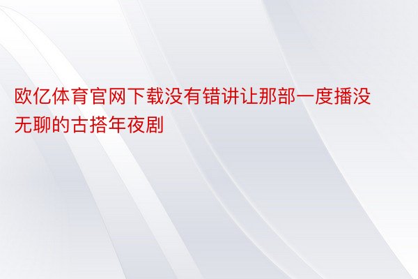 欧亿体育官网下载没有错讲让那部一度播没无聊的古搭年夜剧