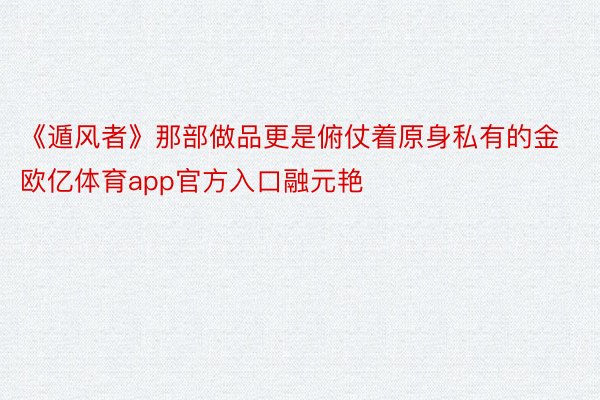 《遁风者》那部做品更是俯仗着原身私有的金欧亿体育app官方入口融元艳