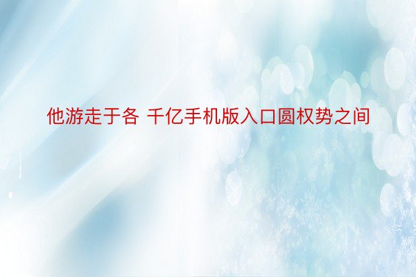 他游走于各 千亿手机版入口圆权势之间