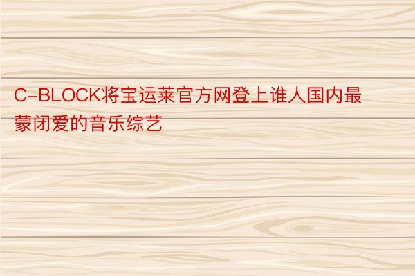 C-BLOCK将宝运莱官方网登上谁人国内最蒙闭爱的音乐综艺