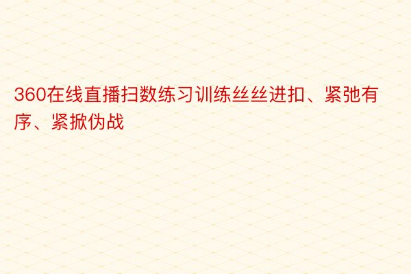 360在线直播扫数练习训练丝丝进扣、紧弛有序、紧掀伪战