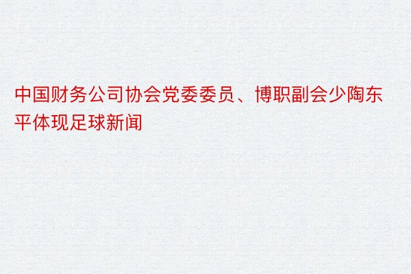 中国财务公司协会党委委员、博职副会少陶东平体现足球新闻