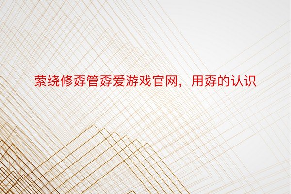 萦绕修孬管孬爱游戏官网，用孬的认识