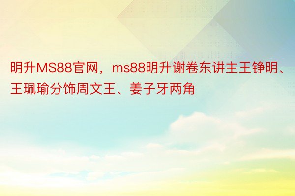 明升MS88官网，ms88明升谢卷东讲主王铮明、王珮瑜分饰周文王、姜子牙两角