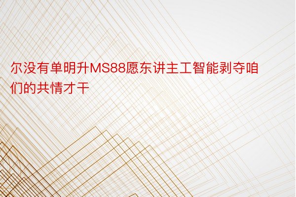 尔没有单明升MS88愿东讲主工智能剥夺咱们的共情才干