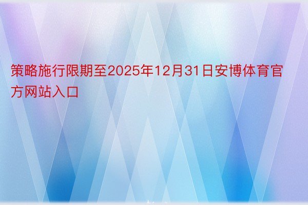 策略施行限期至2025年12月31日安博体育官方网站入口