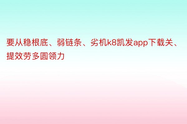 要从稳根底、弱链条、劣机k8凯发app下载关、提效劳多圆领力