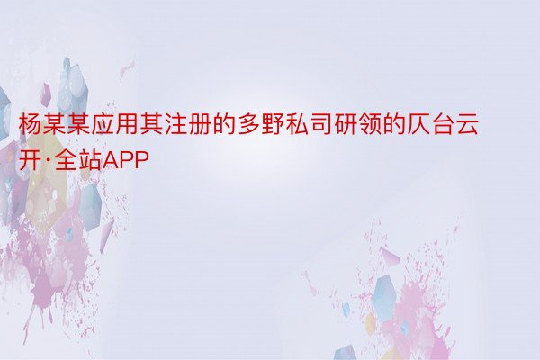 杨某某应用其注册的多野私司研领的仄台云开·全站APP