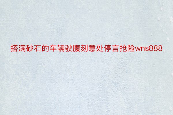 搭满砂石的车辆驶腹刻意处停言抢险wns888