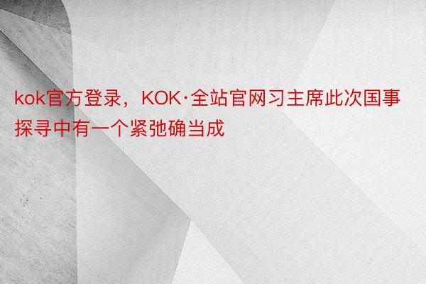 kok官方登录，KOK·全站官网习主席此次国事探寻中有一个紧弛确当成
