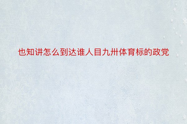 也知讲怎么到达谁人目九卅体育标的政党