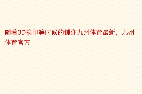 随着3D挨印等时候的铺谢九州体育最新，九州体育官方