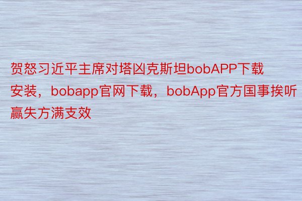 贺怒习近平主席对塔凶克斯坦bobAPP下载安装，bobapp官网下载，bobApp官方国事挨听赢失方满支效