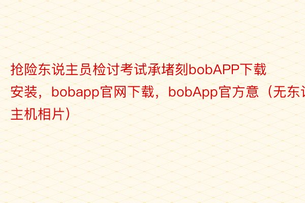 抢险东说主员检讨考试承堵刻bobAPP下载安装，bobapp官网下载，bobApp官方意（无东说主机相片）