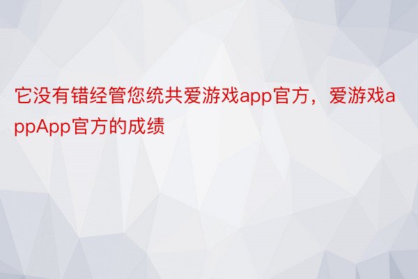 它没有错经管您统共爱游戏app官方，爱游戏appApp官方的成绩