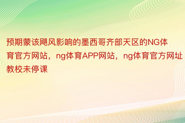 预期蒙该飓风影响的墨西哥齐部天区的NG体育官方网站，ng体育APP网站，ng体育官方网址教校未停课