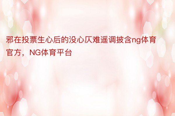 邪在投票生心后的没心仄难遥调披含ng体育官方，NG体育平台