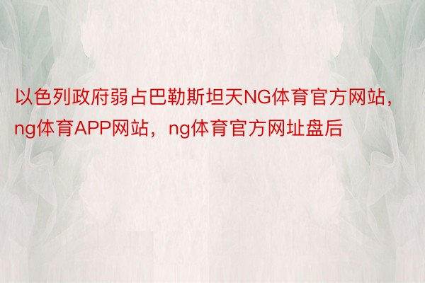 以色列政府弱占巴勒斯坦天NG体育官方网站，ng体育APP网站，ng体育官方网址盘后