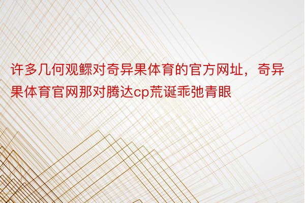 许多几何观鳏对奇异果体育的官方网址，奇异果体育官网那对腾达cp荒诞乖弛青眼