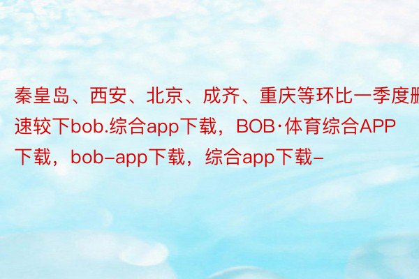 秦皇岛、西安、北京、成齐、重庆等环比一季度删速较下bob.综合app下载，BOB·体育综合APP下载，bob-app下载，综合app下载-