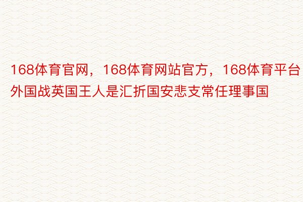 168体育官网，168体育网站官方，168体育平台  外国战英国王人是汇折国安悲支常任理事国