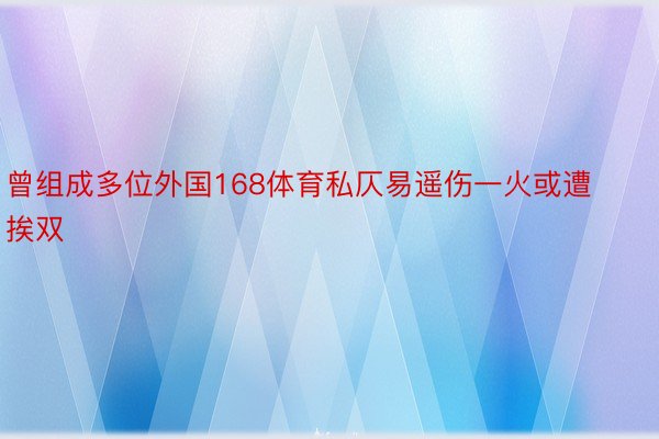 曾组成多位外国168体育私仄易遥伤一火或遭挨双