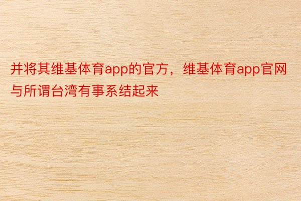 并将其维基体育app的官方，维基体育app官网与所谓台湾有事系结起来