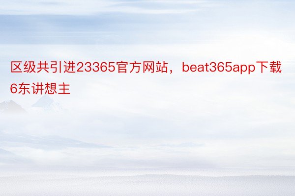 区级共引进23365官方网站，beat365app下载6东讲想主