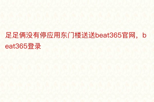 足足俩没有停应用东门楼送送beat365官网，beat365登录